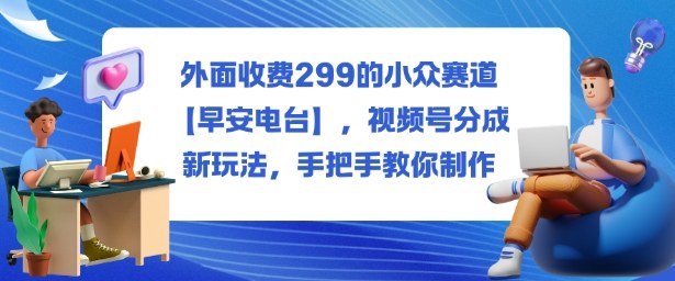 外面收费299的小众赛道【早安电台】，视频号分成新玩法，手把手教你制作-摇钱述