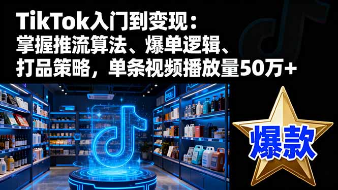 TikTok入门到变现：掌握推流算法、爆单逻辑、打品策略，单条视频播放量50w-摇钱述