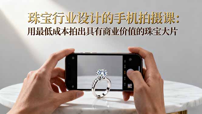 珠宝行业设计的手机拍摄课：用最低成本拍出具有商业价值的珠宝大片！-摇钱述
