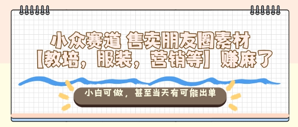 小众赛道售卖朋友圈素材【教培,服装,营销等】賺麻了,小白可做,甚至当天有可能出单-摇钱述